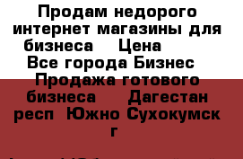 Продам недорого интернет-магазины для бизнеса  › Цена ­ 990 - Все города Бизнес » Продажа готового бизнеса   . Дагестан респ.,Южно-Сухокумск г.